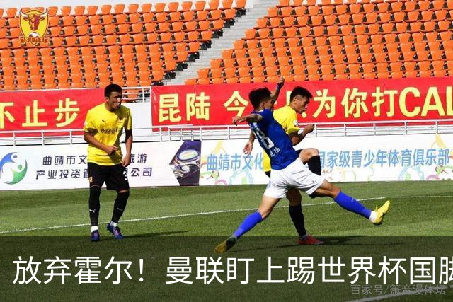 放弃霍尔！曼联盯上踢世界杯国脚，身价2500万，19岁小将迎来大考
